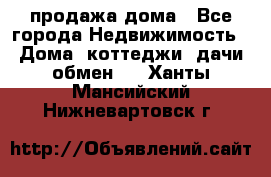 продажа дома - Все города Недвижимость » Дома, коттеджи, дачи обмен   . Ханты-Мансийский,Нижневартовск г.